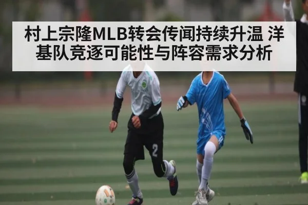 村上宗隆MLB转会传闻持续升温 洋基队竞逐可能性与阵容需求分析
