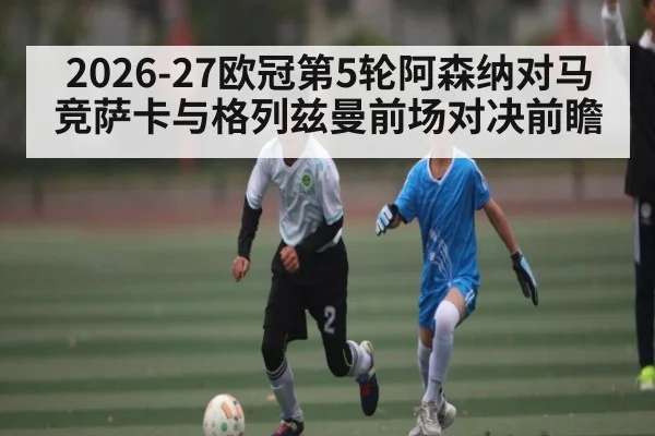 2026-27欧冠第5轮阿森纳对马竞萨卡与格列兹曼前场对决前瞻